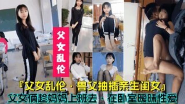 【父女乱伦】兽父抽插亲生闺女，父女俩趁妈妈上班时在卧室暧昧性爱